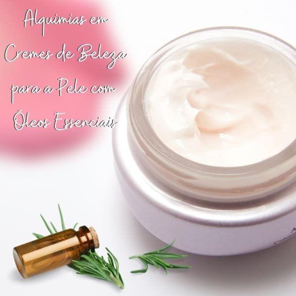 Alquimias em Cremes de Beleza para a Pele com Óleos Essenciais 1 Alquimias em Cremes de Beleza para a Pele com Óleos Essenciais
